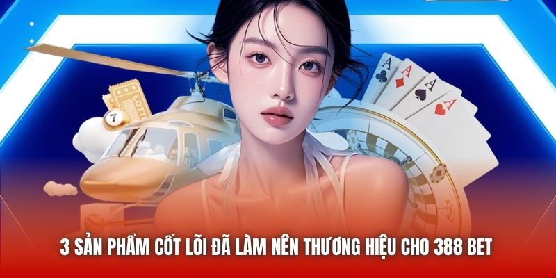 3 sản phẩm cốt lõi đã làm nên thương hiệu cho 388 bet