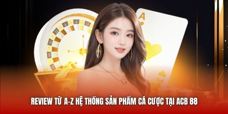 Review từ A-Z hệ thống sản phẩm cá cược tại ACB 88