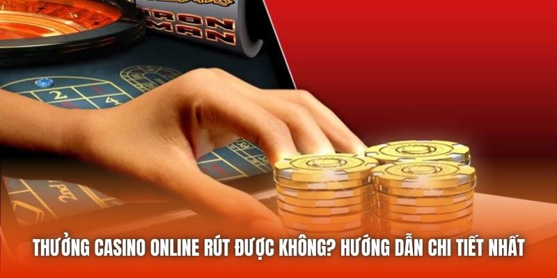 Thưởng Casino Online Rút Được Không? Hướng Dẫn Chi Tiết Nhất